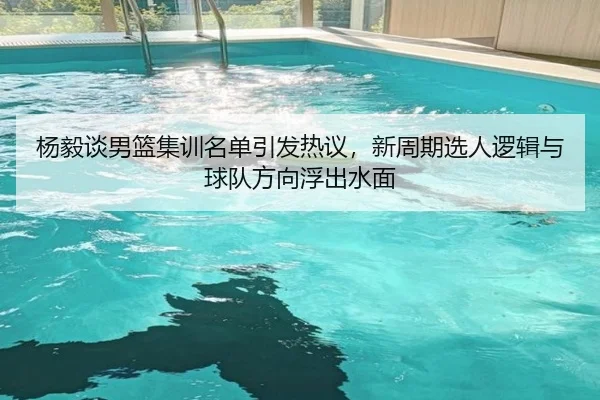 杨毅谈男篮集训名单引发热议，新周期选人逻辑与球队方向浮出水面 | tiyucaipiao