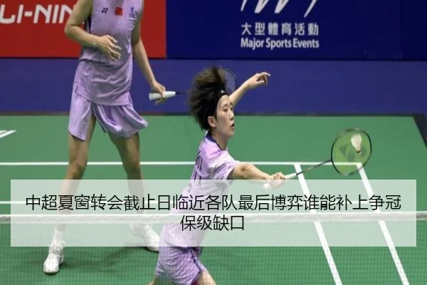 中超夏窗转会截止日临近各队最后博弈谁能补上争冠保级缺口 | tiyucaipiao