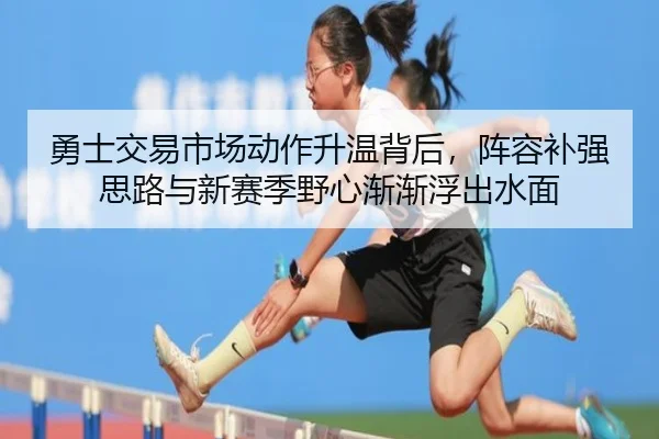 勇士交易市场动作升温背后，阵容补强思路与新赛季野心渐渐浮出水面 | tiyucaipiao