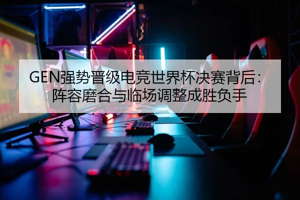 GEN强势晋级电竞世界杯决赛背后：阵容磨合与临场调整成胜负手 - tiyucaipiao
